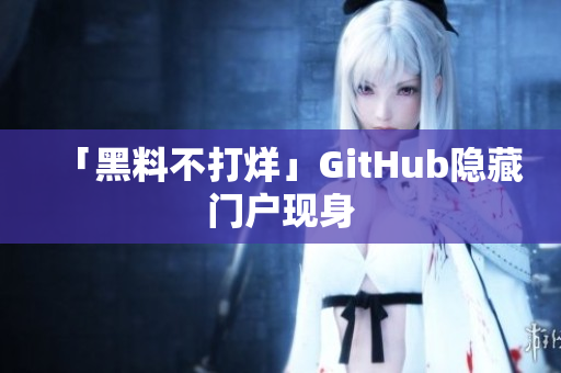 「黑料不打烊」GitHub隐藏门户现身