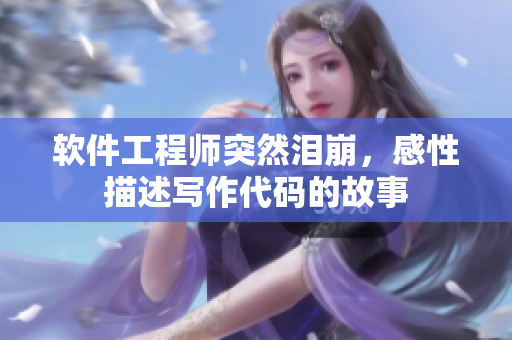 软件工程师突然泪崩，感性描述写作代码的故事