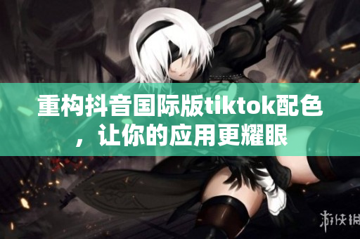 重构抖音国际版tiktok配色，让你的应用更耀眼