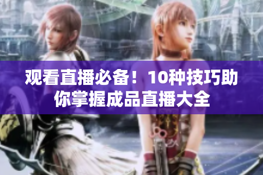 观看直播必备！10种技巧助你掌握成品直播大全