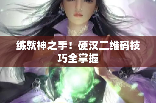 练就神之手！硬汉二维码技巧全掌握