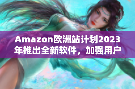 Amazon欧洲站计划2023年推出全新软件，加强用户购物体验