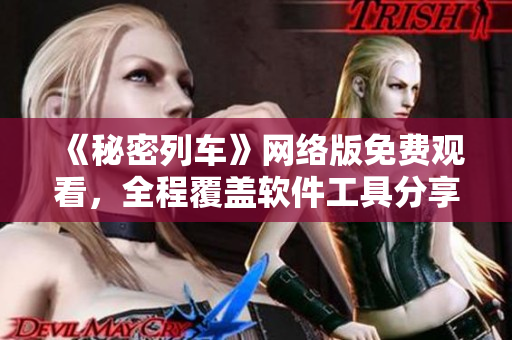 《秘密列车》网络版免费观看，全程覆盖软件工具分享