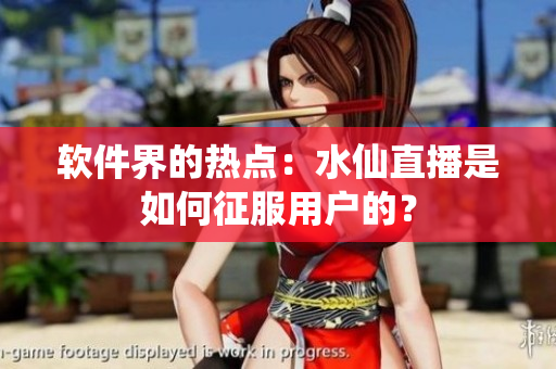 软件界的热点：水仙直播是如何征服用户的？