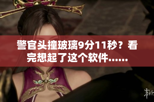 警官头撞玻璃9分11秒？看完想起了这个软件......