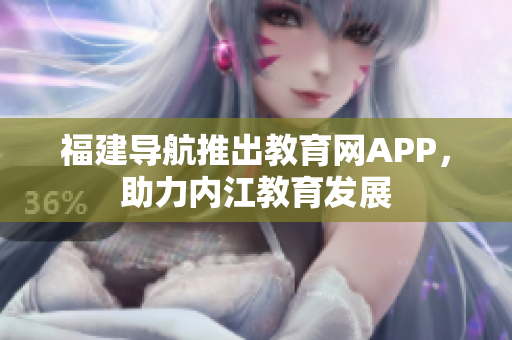 福建导航推出教育网APP，助力内江教育发展