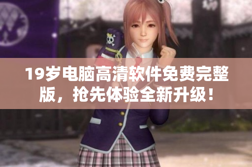19岁电脑高清软件免费完整版，抢先体验全新升级！
