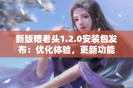 新版糟老头1.2.0安装包发布：优化体验，更新功能