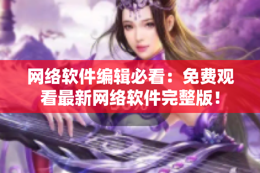 网络软件编辑必看：免费观看最新网络软件完整版！