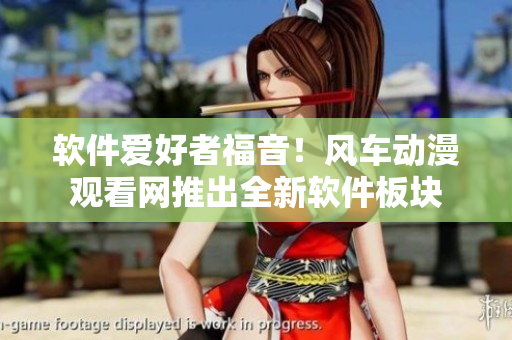 软件爱好者福音！风车动漫观看网推出全新软件板块