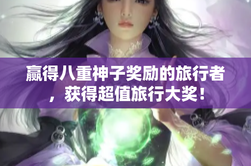 赢得八重神子奖励的旅行者，获得超值旅行大奖！