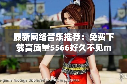 最新网络音乐推荐：免费下载高质量5566好久不见mp3