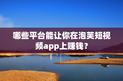 哪些平台能让你在泡芙短视频app上赚钱？