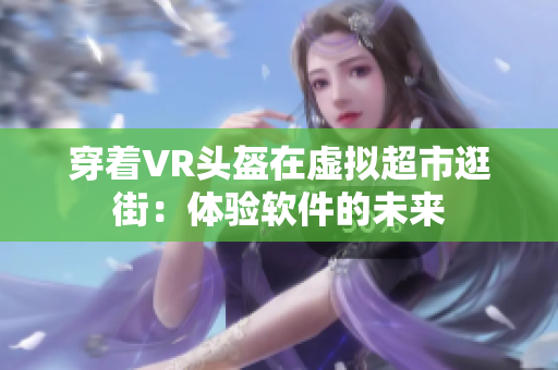 穿着VR头盔在虚拟超市逛街：体验软件的未来