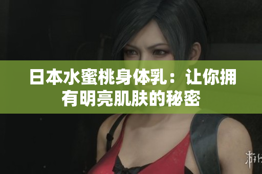 日本水蜜桃身体乳：让你拥有明亮肌肤的秘密