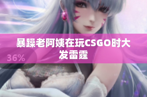 暴躁老阿姨在玩CSGO时大发雷霆