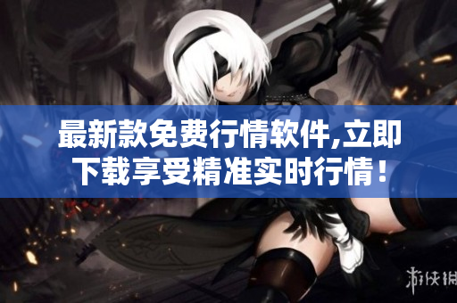 最新款免费行情软件,立即下载享受精准实时行情！