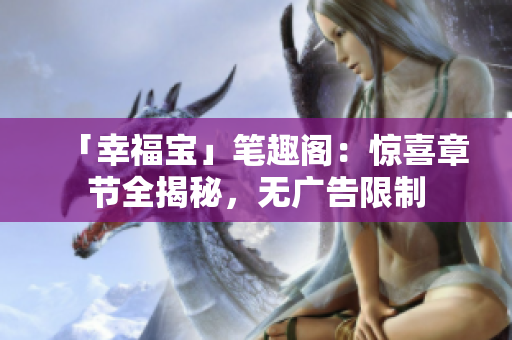 「幸福宝」笔趣阁：惊喜章节全揭秘，无广告限制