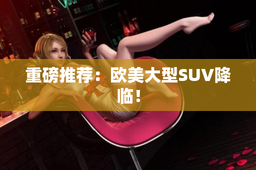 重磅推荐：欧美大型SUV降临！