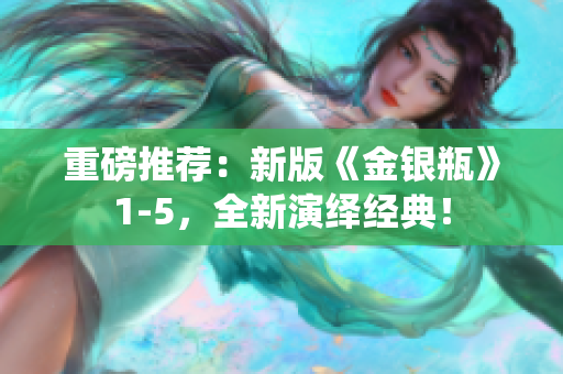 重磅推荐：新版《金银瓶》1-5，全新演绎经典！