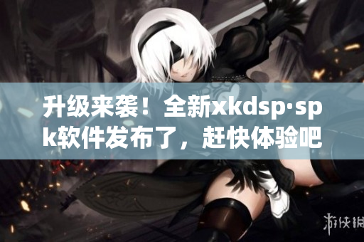 升级来袭！全新xkdsp·spk软件发布了，赶快体验吧！(1)