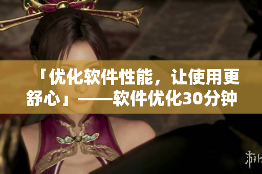 「优化软件性能，让使用更舒心」——软件优化30分钟解决方案