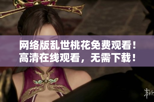 网络版乱世桃花免费观看！高清在线观看，无需下载！