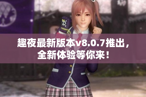 趣夜最新版本v8.0.7推出，全新体验等你来！