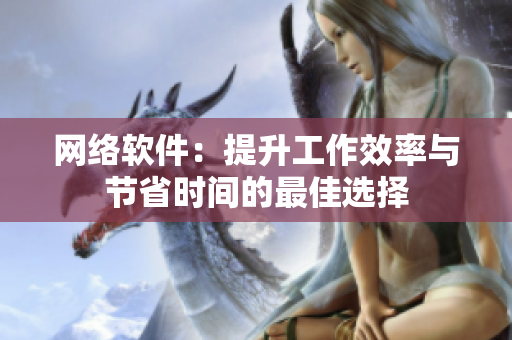 网络软件：提升工作效率与节省时间的最佳选择