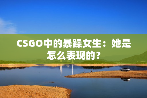 CSGO中的暴躁女生：她是怎么表现的？