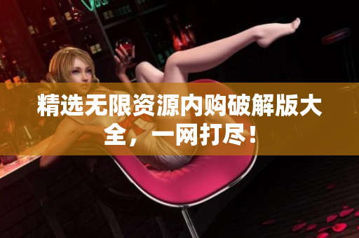 精选无限资源内购破解版大全，一网打尽！