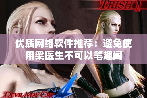 优质网络软件推荐：避免使用梁医生不可以笔趣阁