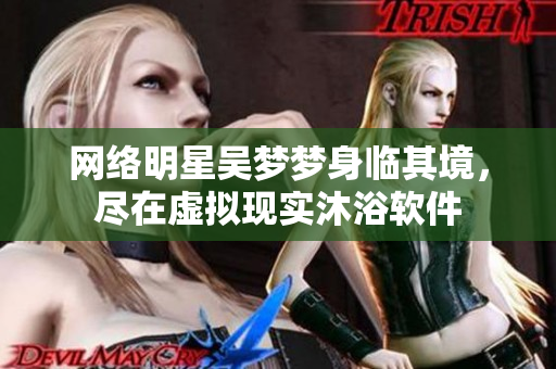 网络明星吴梦梦身临其境，尽在虚拟现实沐浴软件