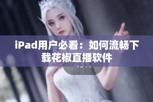 iPad用户必看：如何流畅下载花椒直播软件