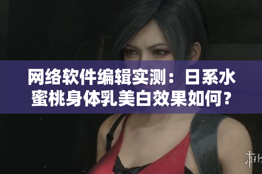 网络软件编辑实测：日系水蜜桃身体乳美白效果如何？