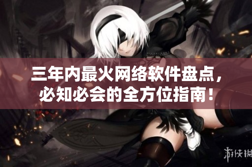 三年内最火网络软件盘点，必知必会的全方位指南！