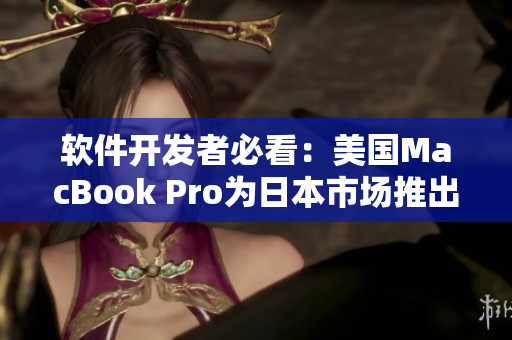 软件开发者必看：美国MacBook Pro为日本市场推出的新型号