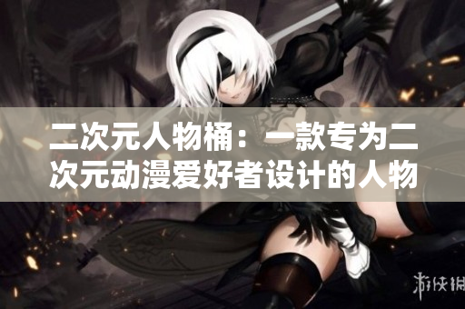 二次元人物桶：一款专为二次元动漫爱好者设计的人物管理软件