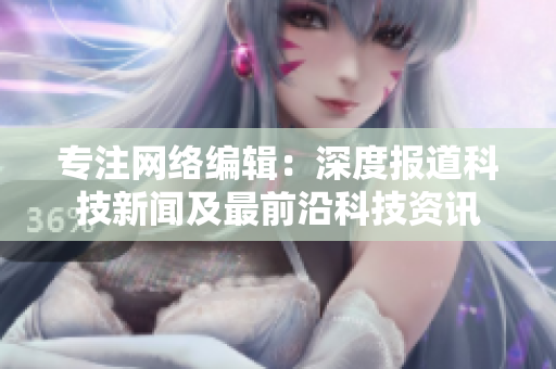 专注网络编辑：深度报道科技新闻及最前沿科技资讯