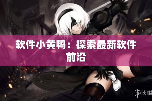软件小黄鸭：探索最新软件前沿