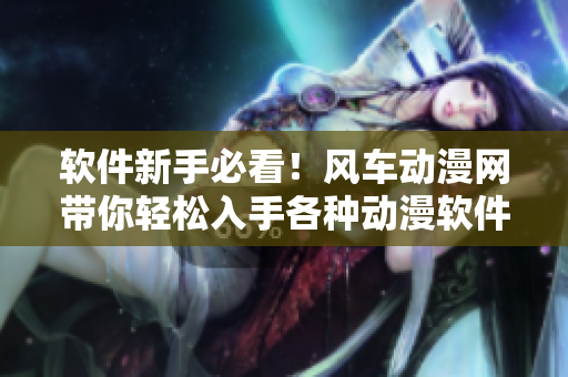 软件新手必看！风车动漫网带你轻松入手各种动漫软件