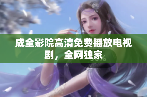 成全影院高清免费播放电视剧，全网独家
