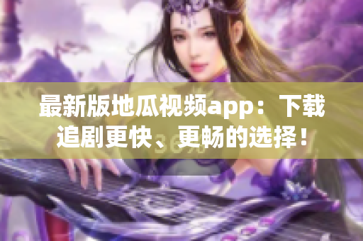 最新版地瓜视频app：下载追剧更快、更畅的选择！