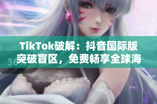 TikTok破解：抖音国际版突破盲区，免费畅享全球海量视频