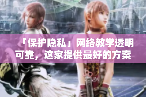 「保护隐私」网络教学透明可靠，这家提供最好的方案