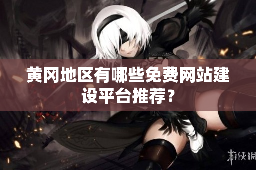 黄冈地区有哪些免费网站建设平台推荐？