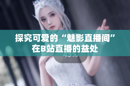 探究可爱的“魅影直播间”在B站直播的益处