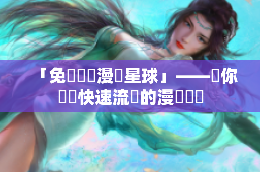 「免費閱讀漫畫星球」——讓你體驗快速流暢的漫畫閱讀