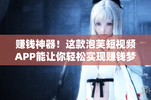 赚钱神器！这款泡芙短视频APP能让你轻松实现赚钱梦想