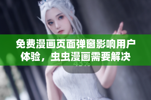 免费漫画页面弹窗影响用户体验，虫虫漫画需要解决